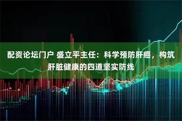 配资论坛门户 盛立平主任：科学预防肝癌，构筑肝脏健康的四道坚实防线