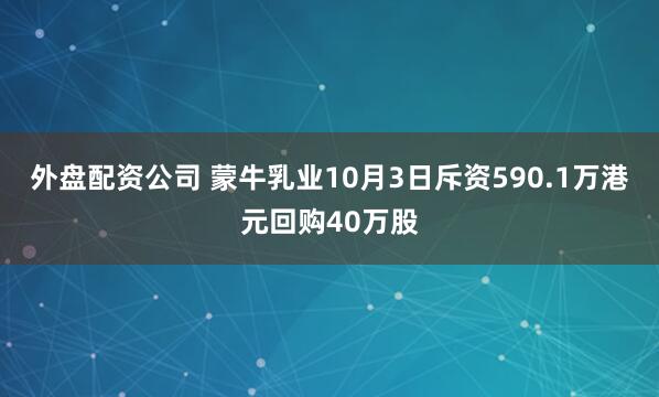 外盘配资公司 蒙牛乳业10月3日斥资590.1万港元回购40万股