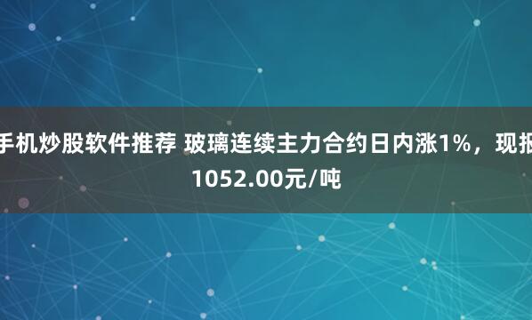 手机炒股软件推荐 玻璃连续主力合约日内涨1%，现报1052.00元/吨