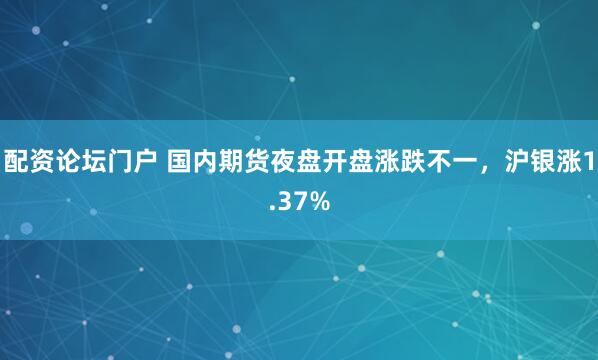 配资论坛门户 国内期货夜盘开盘涨跌不一，沪银涨1.37%