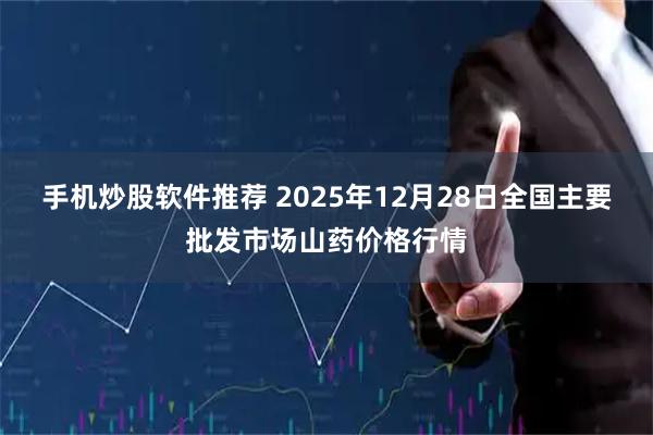 手机炒股软件推荐 2025年12月28日全国主要批发市场山药价格行情